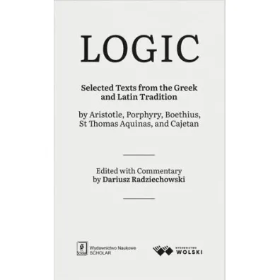 LOGIC. Selected Texts from the Greek and Latin Tradition by Aristotle, Porphyry, Boethius, St Thomas Aquinas, and Cajetan - Dariusz  Radziechowski
