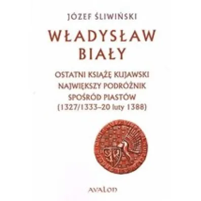 W�adys�aw Bia�y. Ostatni ksi��� kujawski. Najwi�kszy podr�nik spo�r�d Piast�w (1327/1333 &ndash; 20 luty 1388) - J�zef �liwi�ski