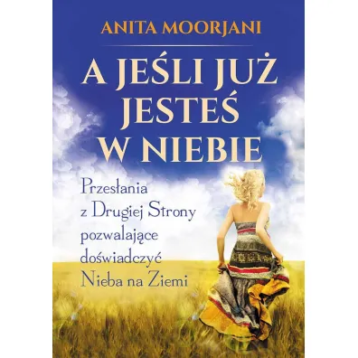 A je�li ju� jeste� w Niebie. Przes�ania z Drugiej Strony pozwalaj�ce do�wiadczy� Nieba na Ziemi - Anita Moorjani