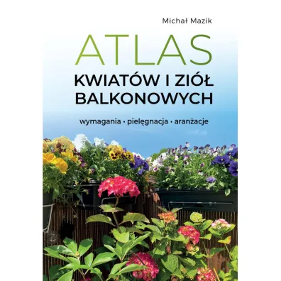 Atlas kwiat�w i zi� balkonowych. Wymagania. Piel�gnacja. Aran�acje - Micha� Mazik