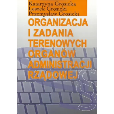 Organizacja i zadania terenowych organ�w administracji rz�dowej - Katarzyna Grosicka, Leszek Grosicki, Przemys�aw Grosicki