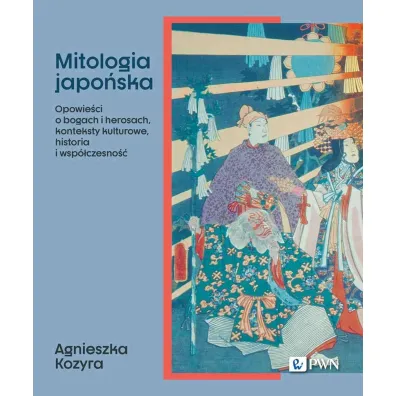 Mitologia japo�ska. Opowie�ci o bogach i herosach, konteksty kulturowe, historia i wsp�czesno�� - Agnieszka Kozyra