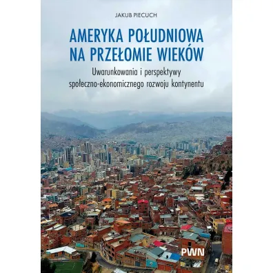 Ameryka Po�udniowa na prze�omie wiek�w. Uwarunkowania i perspektywy spo�eczno-ekonomicznego rozwoju - Jakub Piecuch