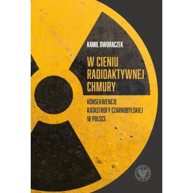 W cieniu radioaktywnej chmury. Konsekwencje katastrofy czarnobylskiej w Polsce - Kamil Dworaczek