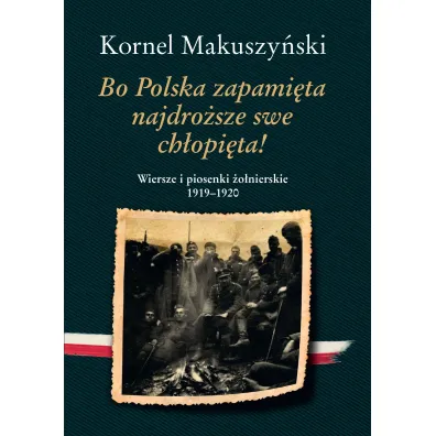 Bo Polska zapami�ta najdro�sze swe ch�opi�ta! Wiersze i piosenki �o�nierskie 1919&ndash;1920 - Kornel Makuszy�ski