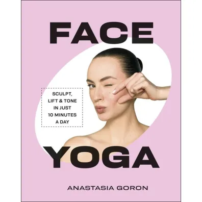 Face Yoga. Sculpt, Lift & Tone in Just 10 Minutes a Day - Anastasia  Goron