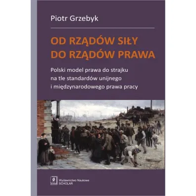 Od rz�d�w si�y do rz�d�w prawa. Polski model prawa do strajku na tle standard�w unijnego i mi�dzynarodowego prawa pracy - Piotr Grzebyk