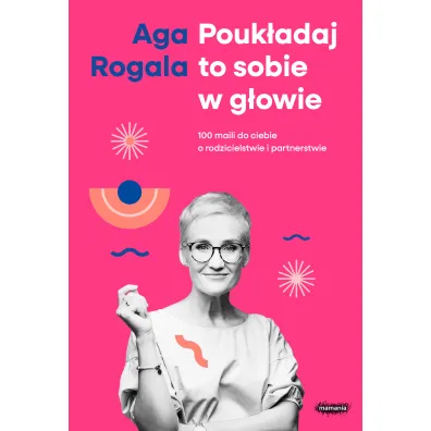 Pouk�adaj to sobie w g�owie. 100 maili do Ciebie o rodzicielstwie i partnerstwie - Aga Rogala