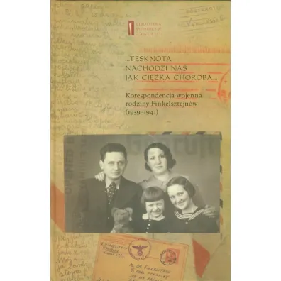 T�sknota nachodzi nas jak ci�ka choroba. Korespondencja wojenna rodziny Finkelsztejn�w (1939-1941)