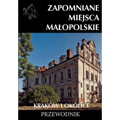 Zapomniane miejsca Ma�opolskie Krak�w i okolice. Przewodnik
