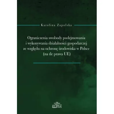 Ograniczenia swobody podejmowania i wykonywania dzia�alno�ci gospodarczej ze wzgl�du na ochron� �rodowiska w Polsce (na tle prawa UE) - Karolina  Zapolska