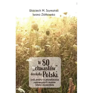 W 80 chwast�w dooko�a Polski, czyli podr� w poszukiwaniu zapomnianych smak�w, lek�w i kosmetyk�w - Wojciech Szyma�ski, Iwona  Zi�kowska