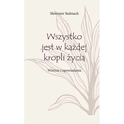 Wszystko jest w ka�dej kropli �ycia. Wiersze i opowiadania - S�awomir  Stalmach