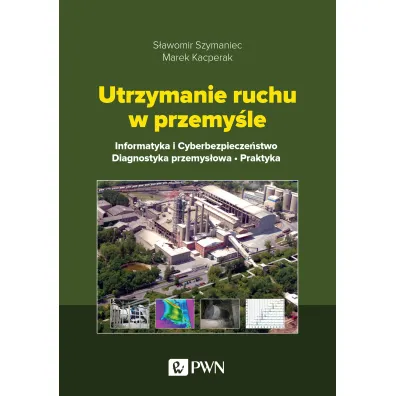 Utrzymanie ruchu w przemy�le. Informatyka i cyberbezpiecze�stwo. Diagnostyka przemys�owa. Praktyka - Marek Kacperak, S�awomir Szymaniec