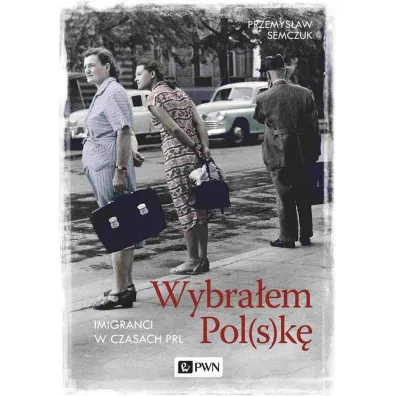 Wybra�em Polsk�. Imigranci w PRL - Przemys�aw Semczuk