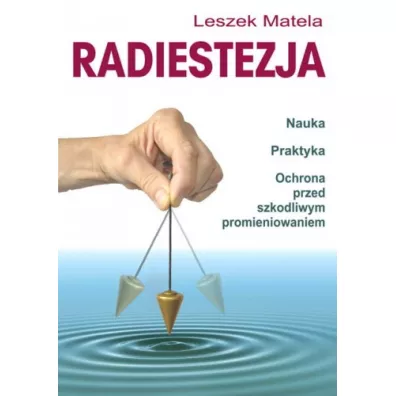 Radiestezja. Nauka, praktyka, ochrona przed szkodliwym promieniowaniem - Leszek Matela