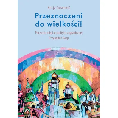 Przeznaczeni do wielko�ci! Poczucie misji w polityce zagranicznej. Przypadek Rosji - Alicja Curanovi�