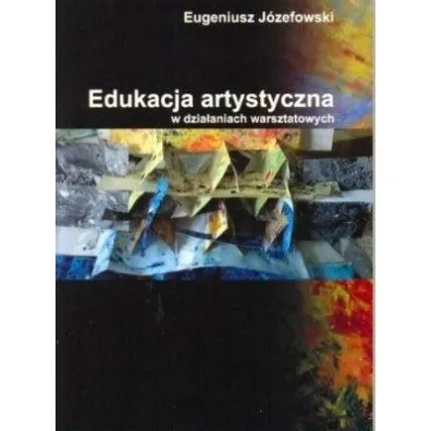 Edukacja artystyczna w dzia�aniach warsztatowych - Eugeniusz J�efowski