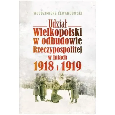 Udzia� Wielkopolski w odbudowie Rzeczypospolitej w latach 1918 i 1919 - W�odzimierz Lewandowski