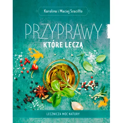 Przyprawy, kt�re lecz�. Lecznicza moc natury - Karolina Szaci��o, Maciej Szaci��o