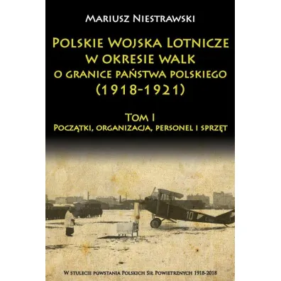 Polskie Wojska Lotnicze w okresie walk o granice pa�stwa polskiego (1918-1921) Tom 1 - Mariusz Niestrawski