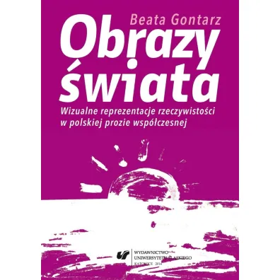 Obrazy �wiata. Wizualne reprezentacje rzeczywisto�ci w polskiej prozie wsp�czesnej - Beata Gontarz
