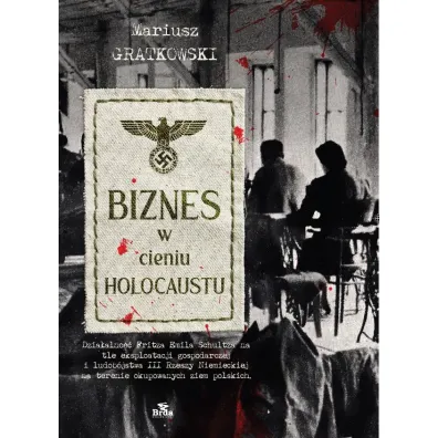 Biznes w cieniu Holocaustu. Dzia�alno�� Fritza Emila Schultza na tle eksploatacji gospodarczej i ludob�jstwa III Rzeszy na terenie okupowanych ziem polskich. - Mariusz  Gratkowski