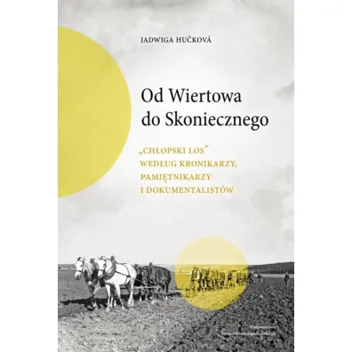 Od Wiertowa do Skoniecznego. "Ch�opski los" wed�ug kronikarzy, pami�tnikarzy i dokumentalist�w - Jadwiga Hu�kov�