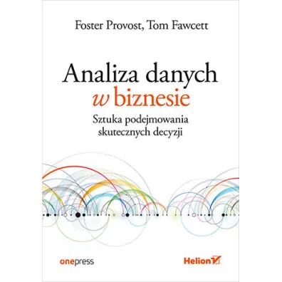Analiza danych w biznesie. Sztuka podejmowania skutecznych decyzji - Foster Provost, Tom Fawcett