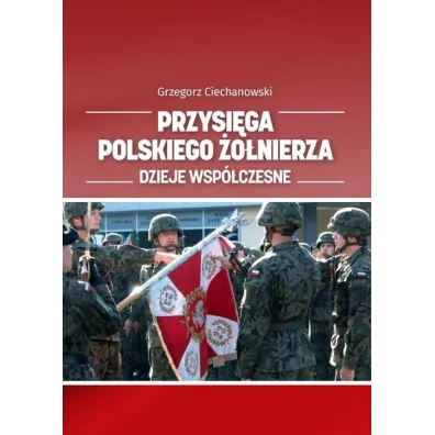 Przysi�ga polskiego �o�nierza. Dzieje wsp�czesne - Grzegorz Ciechanowski