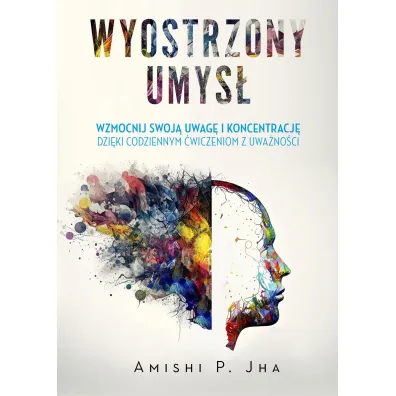 Wyostrzony umys�. Wzmocnij swoj� uwag� i koncentracj� dzi�ki codziennym �wiczeniom z uwa�no�ci - Amishi P. Jha