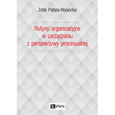 Rutyny organizacyjne w zarz�dzaniu z perspektywy procesualnej - Zofia Patora-Wysocka