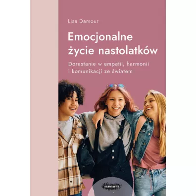 Emocjonalne �ycie nastolatk�w. Dorastanie w empatii, harmonii i komunikacji ze �wiatem - Lisa Damour