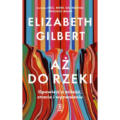 A� do rzeki. Opowie�� o mi�o�ci, stracie i wyzwoleniu - Elizabeth Gilbert
