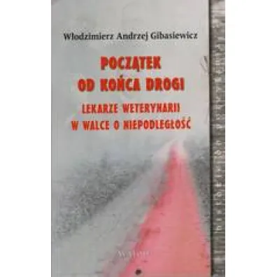 Pocz�tek od ko�ca drogi Lekarze weterynarii w walce o niepodleg�o�� - W�odzimierz Andrzej Gibasiewicz
