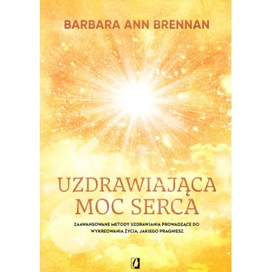 Uzdrawiaj�ca moc serca. Moja osobista podr� i zaawansowane metody uzdrawiania, prowadz�ce do wykreowania �ycia, jakiego pragniesz - Barbara Ann Brennan