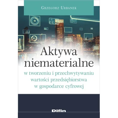 Aktywa niematerialne w tworzeniu i przechwytywaniu warto�ci przedsi�biorstwa w gospodarce cyfrowej - Grzegorz Urbanek