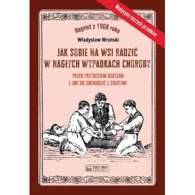 Jak sobie na wsi radzi� w nag�ych wypadkach choroby przed przybyciem doktora i jak si� obchodzi� z chorymi - W�adys�aw  Wro�ski