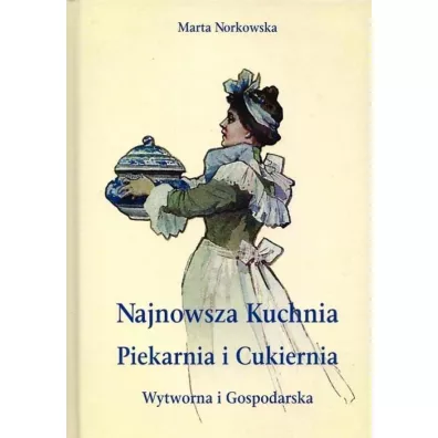 Najnowsza kuchnia. Piekarnia i Cukiernia. Wytworna i Gospodarska. - Marta  Norkowska