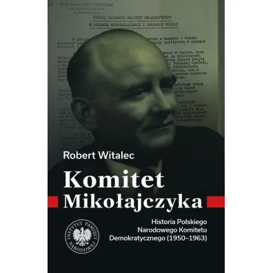 Komitet Miko�ajczyka. Historia Polskiego Narodowego Komitetu Demokratycznego (1950-1963) - Robert  Dr Witalec