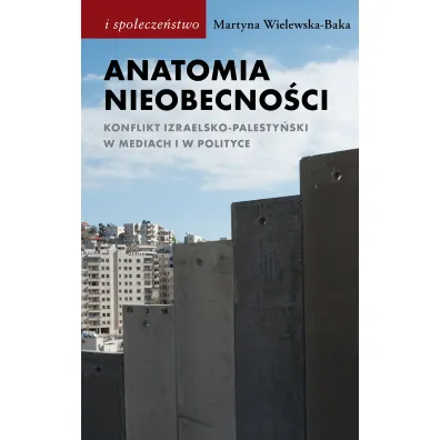 Anatomia nieobecno�ci. Konflikt izraelsko-palesty�ski w mediach i w polityce - Martyna Wielewska-Baka