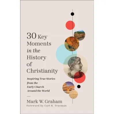 30 Key Moments in the History of Christianity - Mark W Graham