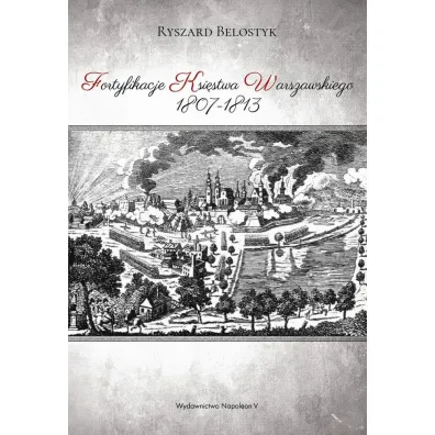 Fortyfikacje Ksi�stwa Warszawskiego 1807-1813 - Ryszard  Belostyk