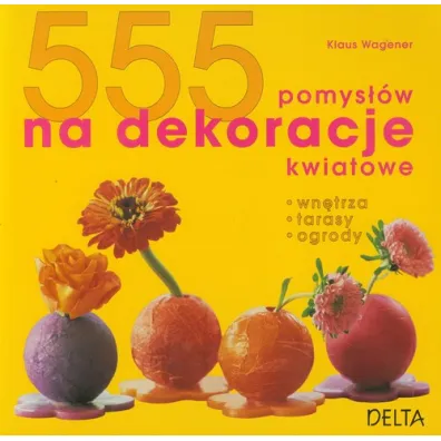 555 pomys��w na dekoracje kwiatowe - Wagener Klaus