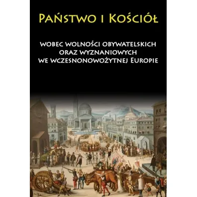 Pa�stwo i Ko�ci� wobec wolno�ci obywatelskich oraz wyznaniowych we wczesnonowo�ytnej Europie