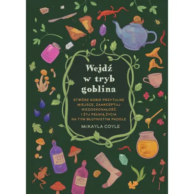 Wejd� w tryb goblina. Stw�rz sobie przytulne miejsce, zaakceptuj niedoskona�o�� i �yj pe�ni� �ycia na tym b�otnistym padole - McKayla Coyle