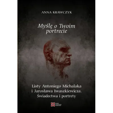 My�l� o Twoim portrecie. Listy Antoniego Michalaka i Jaros�awa Iwaszkiewicza. �wiadectwa i portrety - Anna Krawczyk