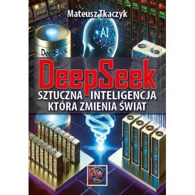 DeepSeek. Sztuczna Inteligencja,kt�ra zmienia �wiat - Mateusz Tkaczyk