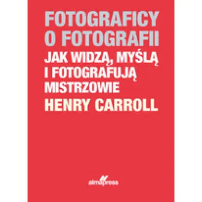 Fotograficy o fotografii. Jak widz�, my�l� i fotografuj� mistrzowie - Henry Carroll