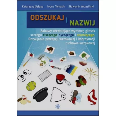 Odszukaj i nazwij. Zabawy utrwalajce wymow gosek szeregu ciszcego syczcego i szumicego. Rozwijanie percepcji wzrokowej i koordynacji ruchowo-wzrokowej - Iwona Tomasik, Katarzyna Szapa, Sawomir Wrzesiski